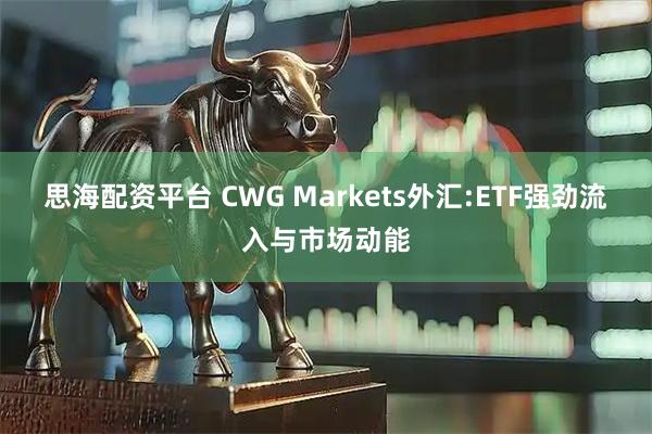 思海配资平台 CWG Markets外汇:ETF强劲流入与市场动能