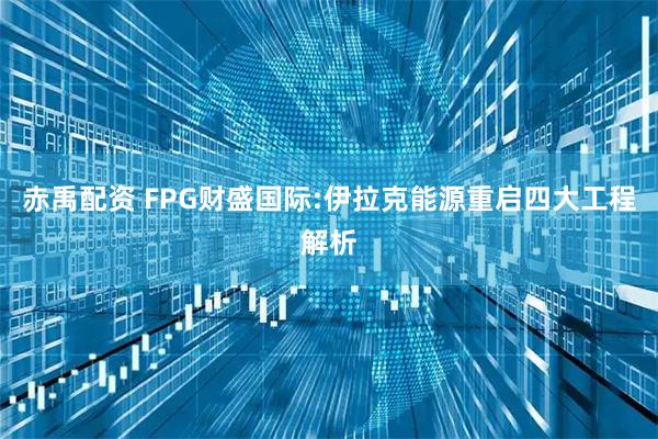 赤禹配资 FPG财盛国际:伊拉克能源重启四大工程解析