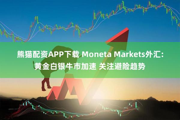 熊猫配资APP下载 Moneta Markets外汇:黄金白银牛市加速 关注避险趋势
