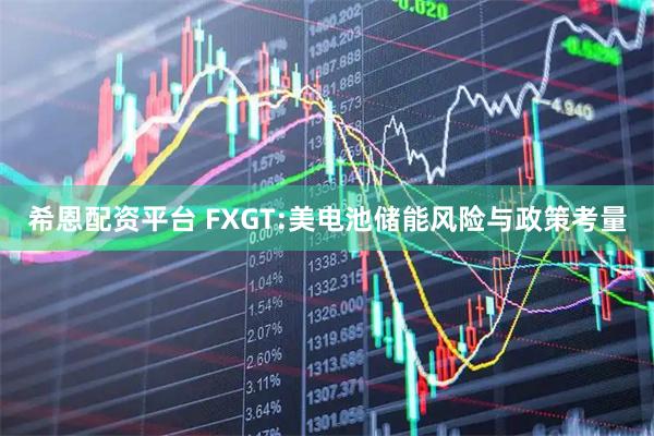 希恩配资平台 FXGT:美电池储能风险与政策考量