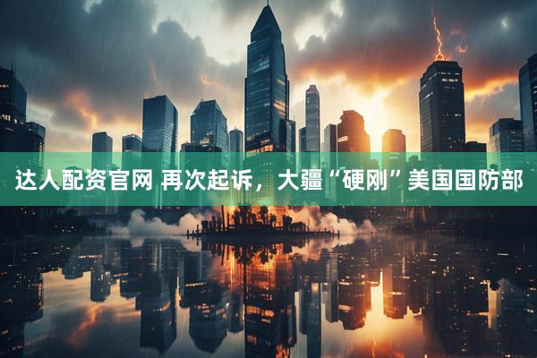 达人配资官网 再次起诉，大疆“硬刚”美国国防部