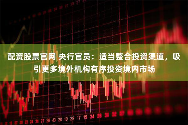配资股票官网 央行官员：适当整合投资渠道，吸引更多境外机构有序投资境内市场