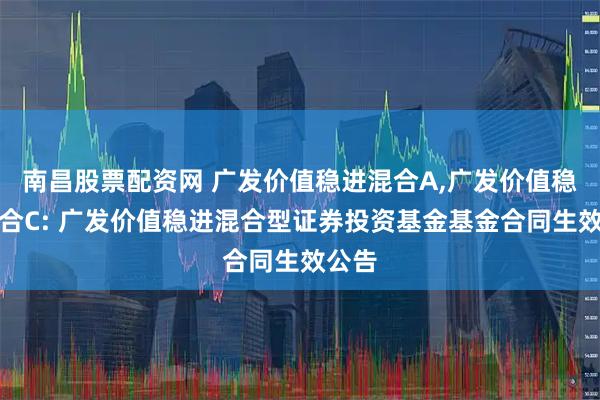南昌股票配资网 广发价值稳进混合A,广发价值稳进混合C: 广发价值稳进混合型证券投资基金基金合同生效公告