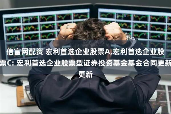 信富网配资 宏利首选企业股票A,宏利首选企业股票C: 宏利首选企业股票型证券投资基金基金合同更新
