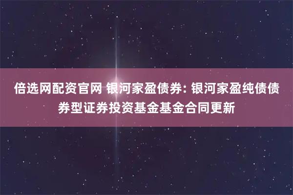 倍选网配资官网 银河家盈债券: 银河家盈纯债债券型证券投资基金基金合同更新