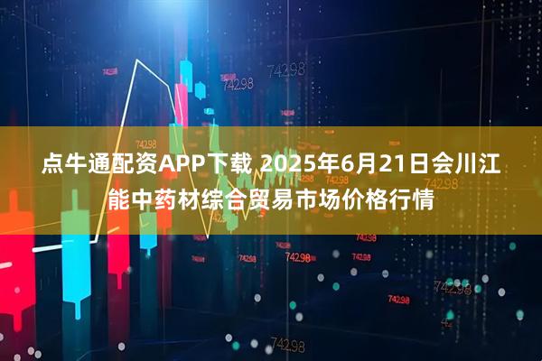 点牛通配资APP下载 2025年6月21日会川江能中药材综合贸易市场价格行情
