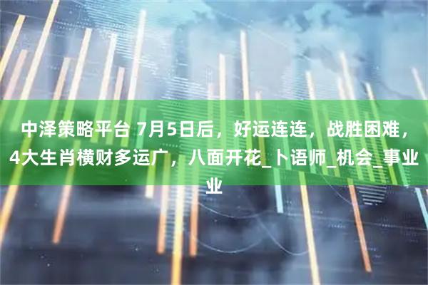 中泽策略平台 7月5日后，好运连连，战胜困难，4大生肖横财多运广，八面开花_卜语师_机会_事业