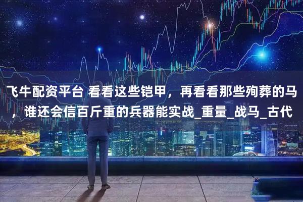 飞牛配资平台 看看这些铠甲,再看看那些殉葬的马,谁还会信百斤重的兵器能实战_重量_战马_古代