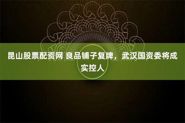 昆山股票配资网 良品铺子复牌，武汉国资委将成实控人