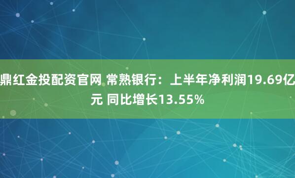 鼎红金投配资官网 常熟银行:上半年净利润19.69亿元 同比增长13.55%