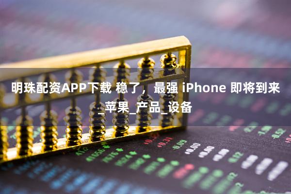 明珠配资APP下载 稳了，最强 iPhone 即将到来_苹果_产品_设备