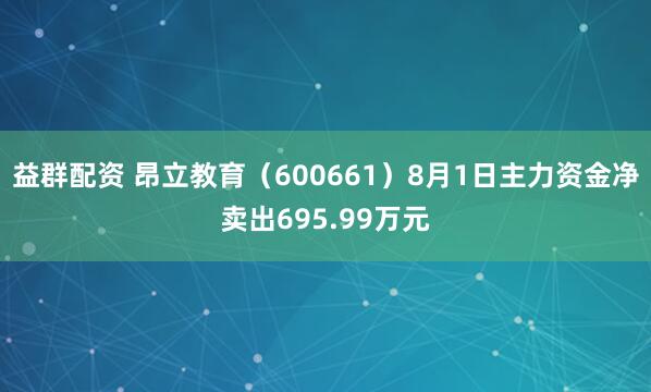 益群配资 昂立教育（600661）8月1日主力资金净卖出695.99万元