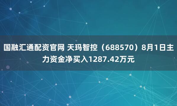 国融汇通配资官网 天玛智控（688570）8月1日主力资金净买入1287.42万元