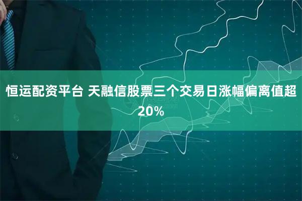 恒运配资平台 天融信股票三个交易日涨幅偏离值超20%