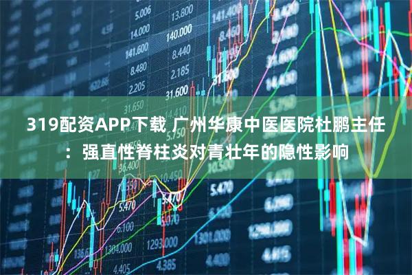 319配资APP下载 广州华康中医医院杜鹏主任：强直性脊柱炎对青壮年的隐性影响