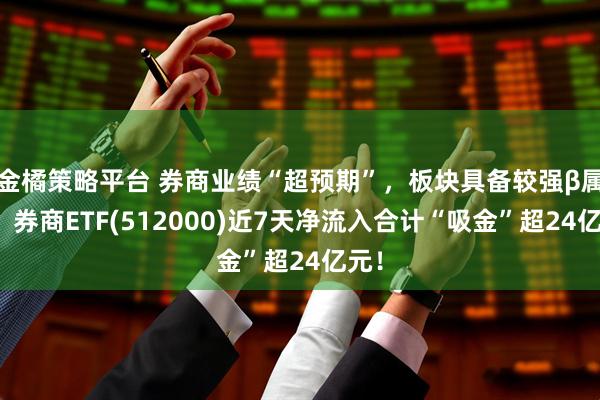 金橘策略平台 券商业绩“超预期”，板块具备较强β属性，券商ETF(512000)近7天净流入合计“吸金”超24亿元！