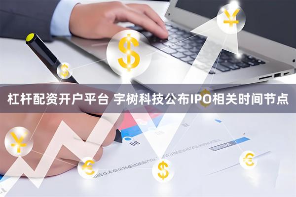 杠杆配资开户平台 宇树科技公布IPO相关时间节点