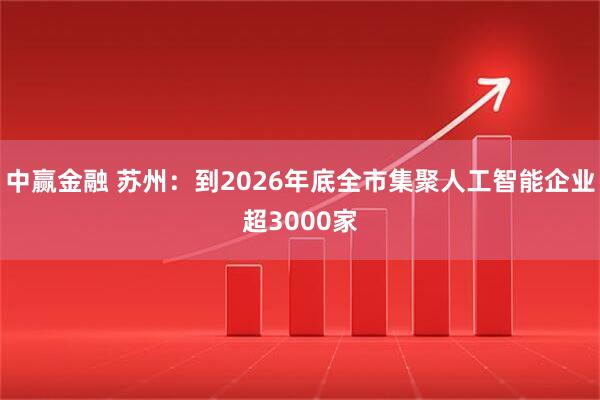 中赢金融 苏州：到2026年底全市集聚人工智能企业超3000家