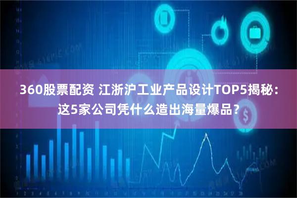 360股票配资 江浙沪工业产品设计TOP5揭秘:这5家公司凭什么造出海量爆品?