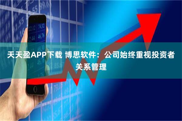 天天盈APP下载 博思软件:公司始终重视投资者关系管理