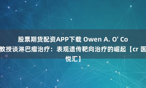 股票期货配资APP下载 Owen A. O&#39; Connor教授谈淋巴瘤治疗：表观遗传靶向治疗的崛起【cr 医悦汇】