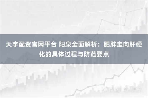天宇配资官网平台 阳泉全面解析：肥胖走向肝硬化的具体过程与防范要点