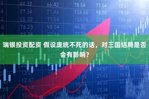 瑞银投资配资 假设庞统不死的话,对三国结局是否会有影响?