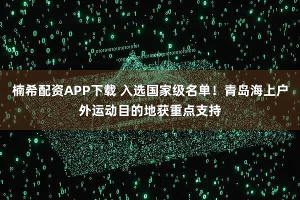 楠希配资APP下载 入选国家级名单!青岛海上户外运动目的地获重点支持