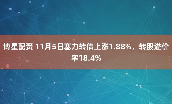 博星配资 11月5日塞力转债上涨1.88%，转股溢价率18.4%