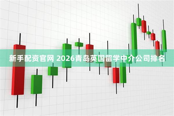 新手配资官网 2026青岛英国留学中介公司排名