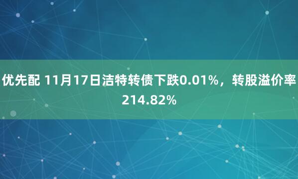 优先配 11月17日洁特转债下跌0.01%，转股溢价率214.82%