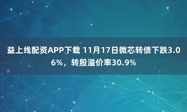 益上线配资APP下载 11月17日微芯转债下跌3.06%，转股溢价率30.9%
