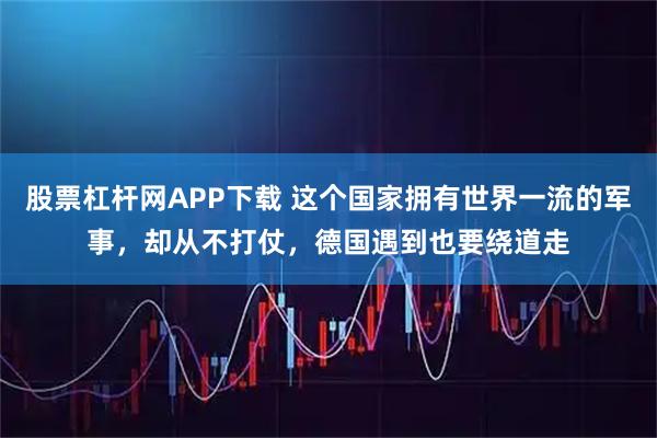 股票杠杆网APP下载 这个国家拥有世界一流的军事，却从不打仗，德国遇到也要绕道走