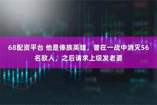 68配资平台 他是傣族英雄，曾在一战中消灭56名敌人，之后请求上级发老婆