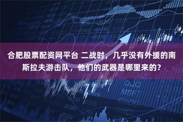 合肥股票配资网平台 二战时，几乎没有外援的南斯拉夫游击队，他们的武器是哪里来的？