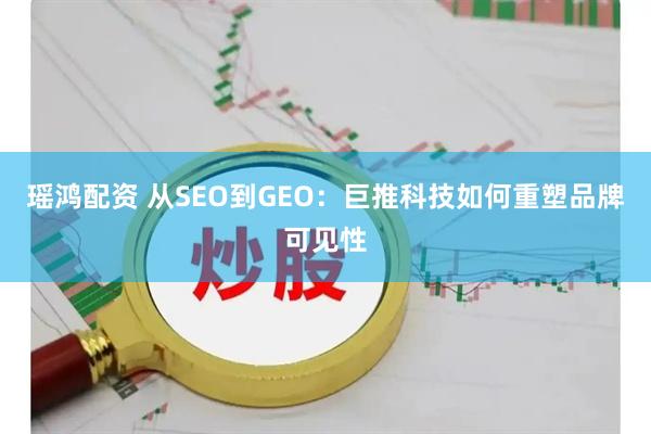 瑶鸿配资 从SEO到GEO：巨推科技如何重塑品牌可见性
