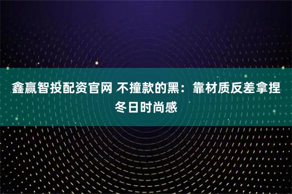 鑫赢智投配资官网 不撞款的黑：靠材质反差拿捏冬日时尚感
