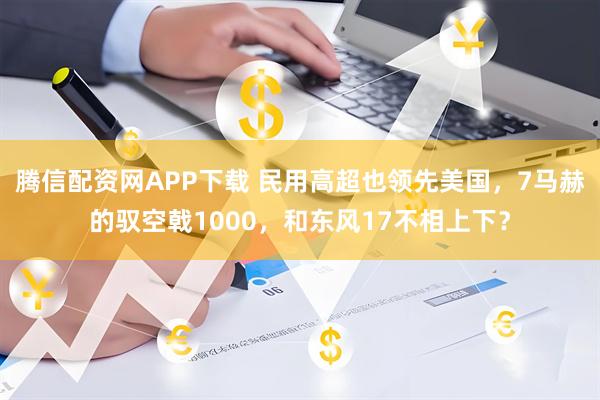 腾信配资网APP下载 民用高超也领先美国，7马赫的驭空戟1000，和东风17不相上下？