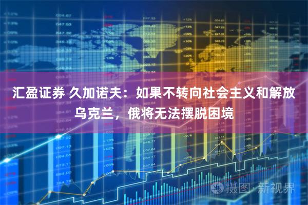 汇盈证券 久加诺夫：如果不转向社会主义和解放乌克兰，俄将无法摆脱困境