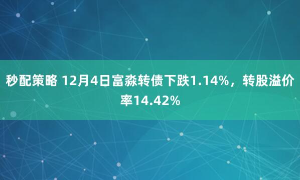 秒配策略 12月4日富淼转债下跌1.14%，转股溢价率14.42%