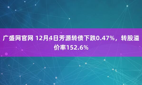 广盛网官网 12月4日芳源转债下跌0.47%，转股溢价率152.6%
