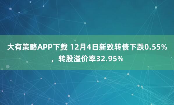 大有策略APP下载 12月4日新致转债下跌0.55%，转股溢价率32.95%