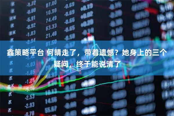 鑫策略平台 何晴走了，带着遗憾？她身上的三个疑问，终于能说清了