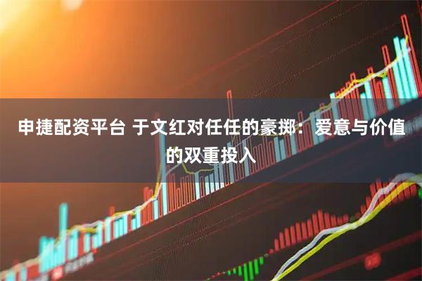 申捷配资平台 于文红对任任的豪掷：爱意与价值的双重投入