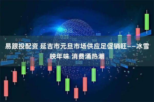 易跟投配资 延吉市元旦市场供应足促销旺——冰雪映年味 消费涌热潮