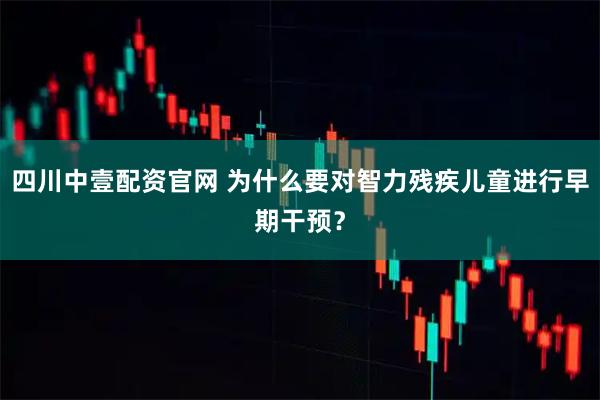四川中壹配资官网 为什么要对智力残疾儿童进行早期干预？