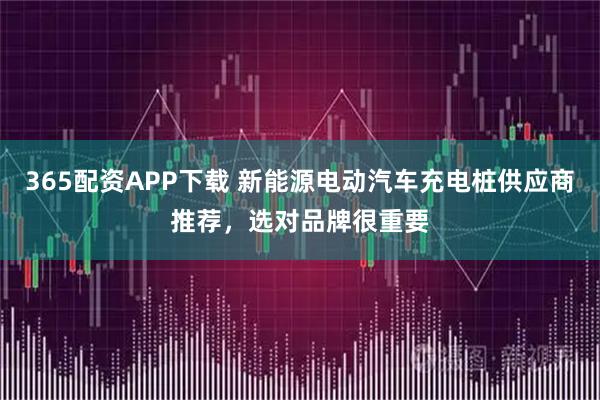 365配资APP下载 新能源电动汽车充电桩供应商推荐，选对品牌很重要