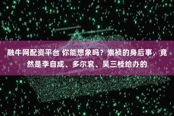 融牛网配资平台 你能想象吗？崇祯的身后事，竟然是李自成、多尔衮、吴三桂给办的