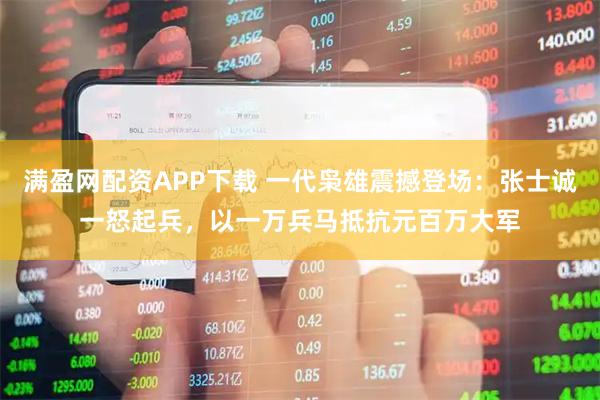 满盈网配资APP下载 一代枭雄震撼登场：张士诚一怒起兵，以一万兵马抵抗元百万大军