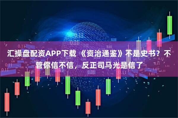 汇操盘配资APP下载 《资治通鉴》不是史书？不管你信不信，反正司马光是信了